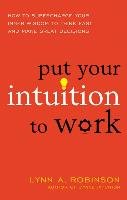 Put Your Intuition to Work: How to Supercharge Your Inner Wisdom to Think Fast and Make Great Decisions Robinson Lynn A.