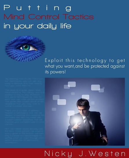 Putting Mind Control Tactics In Your Daily Life. Exploit This Technology To Get What You Want, And Be Protected Against Its Powers! Nicky J. Westen