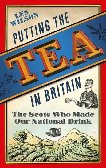 Putting the Tea in Britain: The Scots Who Made Our National Drink Les Wilson