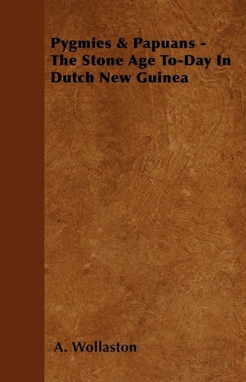 Pygmies & Papuans - The Stone Age To-Day In Dutch New Guinea Wollaston A.