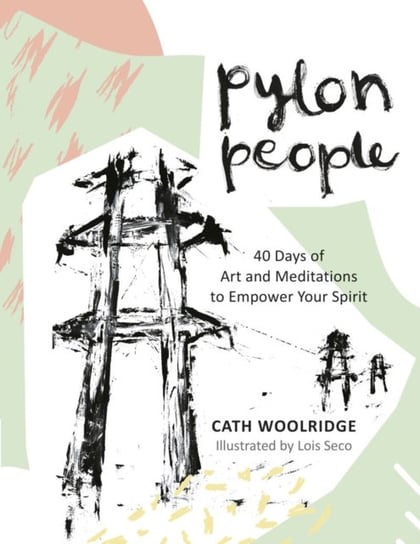 Pylon People: 40 Days of Art and Meditations to Empower Your Spirit Cath Woolridge