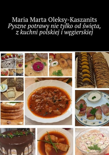 Pyszne potrawy nie tylko od święta, z kuchni polskiej i węgierskiej Maria Oleksy-Kaszanits
