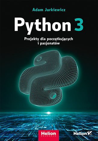 Python 3. Projekty dla początkujących i pasjonatów Jurkiewicz Adam