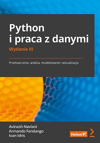 Python i praca z danymi. Przetwarzanie, analiza, modelowanie i wizualizacja Idris Ivan, Fandango Armando, Navlani Avinash