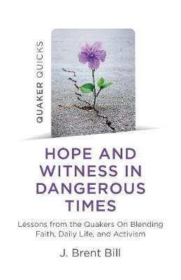 Quaker Quicks - Hope and Witness in Dangerous Times: Lessons from the Quakers On Blending Faith, Daily Life, and Activism J. Brent Bill