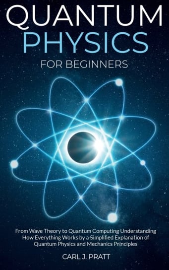 Quantum physics for beginners: From Wave Theory to Quantum Computing. Understanding How Everything W Carl J. Pratt