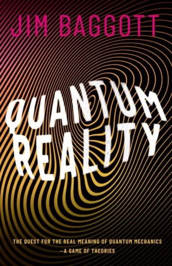 Quantum Reality: The Quest for the Real Meaning of Quantum Mechanics - a Game of Theories Jim Baggott