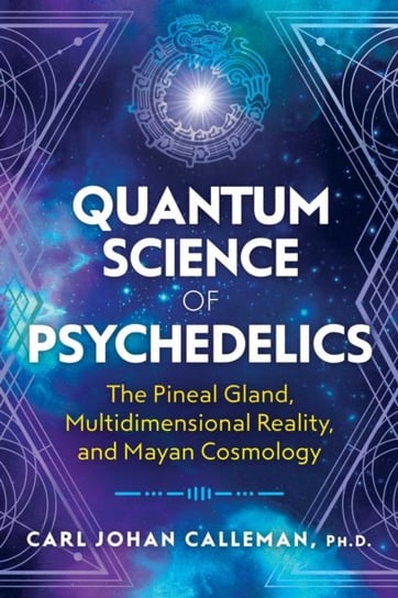 Quantum Science of Psychedelics: The Pineal Gland, Multidimensional Reality and Mayan Cosmology Carl Johan Calleman
