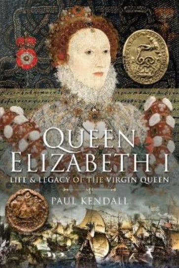 Queen Elizabeth I: Life and Legacy of the Virgin Queen Kendall Paul