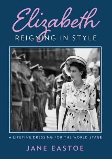 Queen Elizabeth II: A Lifetime Dressing for the World Stage Jane Eastoe