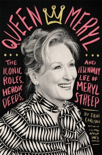 Queen Meryl: The Iconic Roles, Heroic Deeds, and Legendary Life of Meryl Streep Carlson Erin