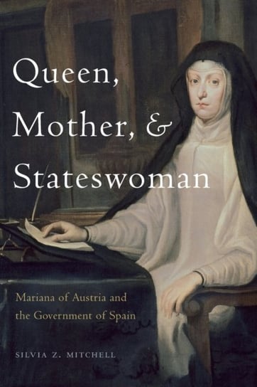 Queen, Mother, and Stateswoman: Mariana of Austria and the Government of Spain Silvia Z. Mitchell