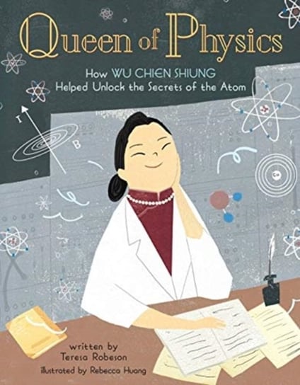 Queen of Physics: How Wu Chien Shiung Helped Unlock the Secrets of the Atom Teresa Robeson