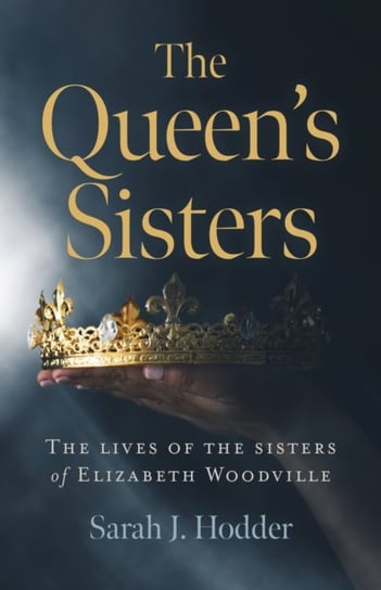 Queen`s Sisters, The - The lives of the sisters of Elizabeth Woodville Sarah J. Hodder