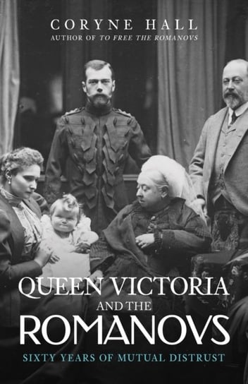 Queen Victoria and The Romanovs: Sixty Years of Mutual Distrust Coryne Hall