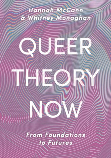 Queer Theory Now: From Foundations to Futures Hannah Mccann, Whitney Monaghan