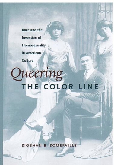 Queering the Color Line: Race and the Invention of Homosexuality in American Culture Siobhan B. Somerville