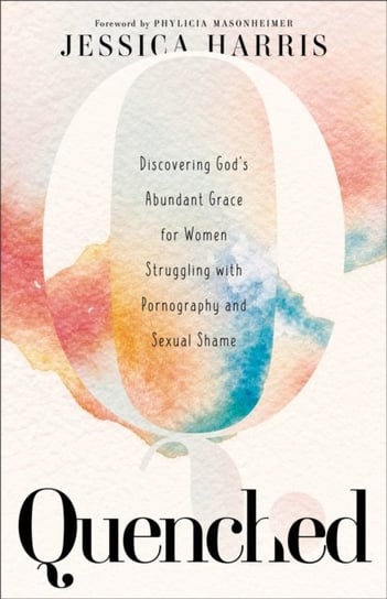 Quenched - Discovering God`s Abundant Grace for Women Struggling with Pornography and Sexual Shame Baker Publishing Group