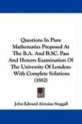 Questions in Pure Mathematics Proposed at the B.A. and B.SC. Pass and Honors Examination of the University of London: With Complete Solutions (1882) Steggall John Edward Aloysius