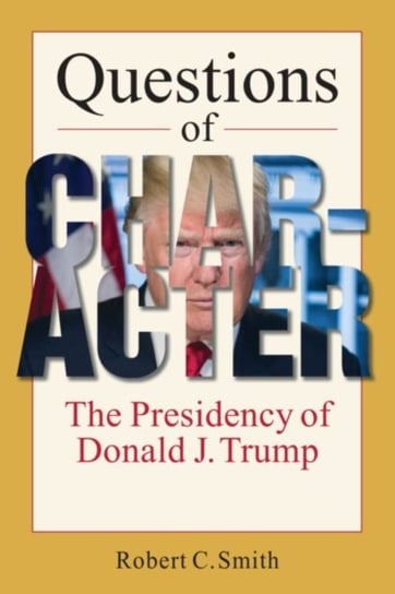 Questions of Character. The Presidency of Donald J. Trump Smith Robert C.