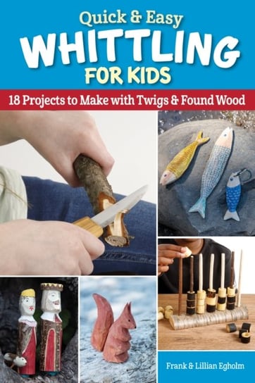 Quick & Easy Whittling for Kids: 18 Projects to Make With Twigs & Found Wood Fox Chapel Publishing