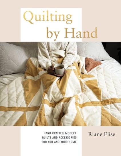 Quilting by Hand: Hand-Crafted, Modern Quilts and Accessories for You and Your Home Riane Elise