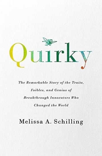 Quirky. The Remarkable Story of the Traits, Foibles, and Genius of Breakthrough Innovators Who Chang Melissa A. Schilling