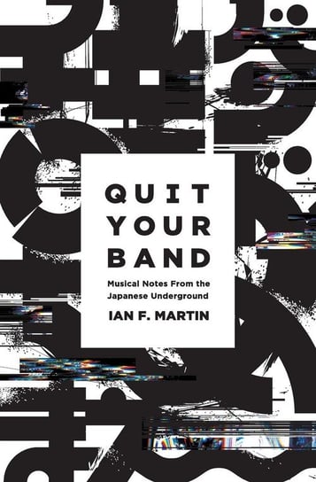 Quit Your Band! Musical Notes from the Japanese Underground Martin Ian F.