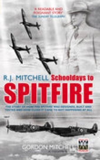R.J. Mitchell: Schooldays to Spitfire: The Story of How the Spitfire Was Designed, Built and Tested Gordon Mitchell