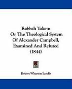 Rabbah Taken: Or the Theological System of Alexander Campbell, Examined and Refuted (1844) Landis Robert Wharton