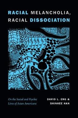Racial Melancholia, Racial Dissociation: On the Social and Psychic Lives of Asian Americans Eng David L., Han Shinhee