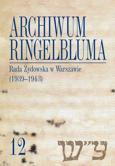 Rada Żydowska w Warszawie (1939-1943). Archiwum Ringelbluma. Tom 12 Janczewska Marta