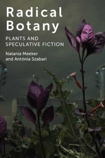 Radical Botany: Plants and Speculative Fiction Natania Meeker, Antonia Szabari
