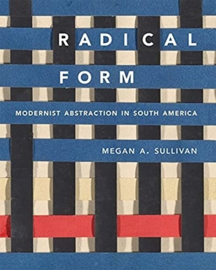 Radical Form: Modernist Abstraction in South America Megan A. Sullivan
