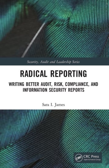 Radical Reporting: Writing Better Audit, Risk, Compliance, and Information Security Reports Sara I. James