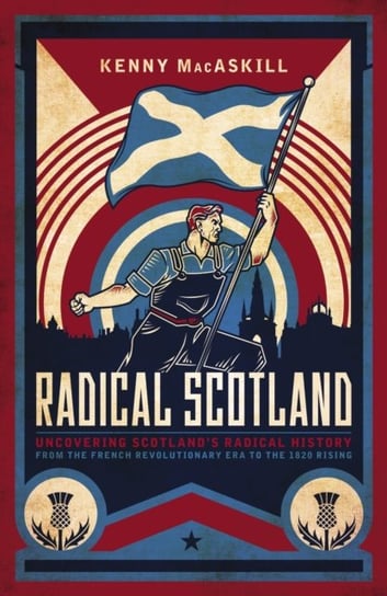 Radical Scotland: Uncovering Scotlands Radical History - From The French Revolutionary Era To The 18 Kenny MacAskill