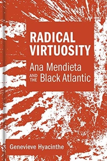 Radical Virtuosity: Ana Mendieta and the Black Atlantic Opracowanie zbiorowe