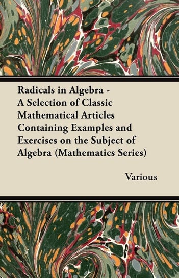 Radicals in Algebra - A Selection of Classic Mathematical Articles Containing Examples and Exercises on the Subject of Algebra (Mathematics Series) Various