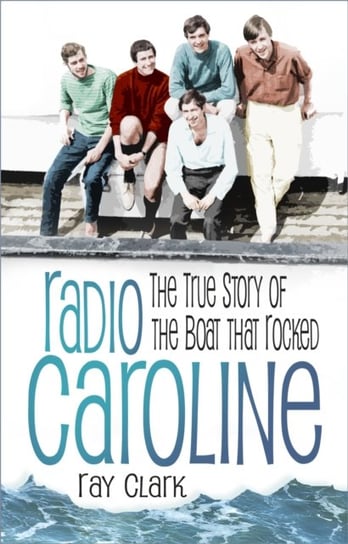 Radio Caroline: The True Story of the Boat that Rocked Ray Clark
