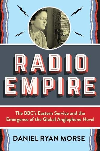 Radio Empire: The BBCs Eastern Service and the Emergence of the Global Anglophone Novel Daniel Ryan Morse