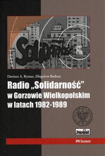 Radio "Solidarność" w Gorzowie Wielkopolskim w Latach 1982-1989 Rymar Dariusz A., Bodnar Zbigniew