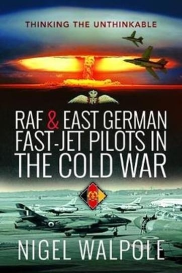 RAF and East German Fast-Jet Pilots in the Cold War. Thinking the Unthinkable Nigel Walpole