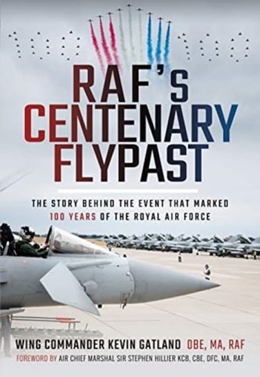 RAFs Centenary Flypast: The Story Behind the Event that Marked 100 Years of the Royal Air Force Kevin Lee Gatland