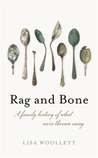 Rag and Bone: A Family History of What Weve Thrown Away Lisa Woollett
