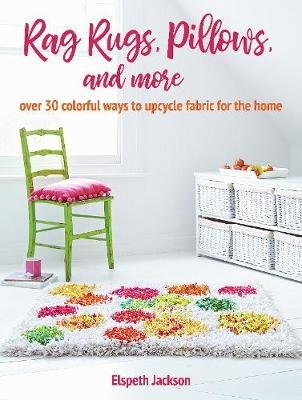 Rag Rugs, Pillows, and More: Over 30 Colorful Ways to Upcycle Fabric for the Home Elspeth Jackson