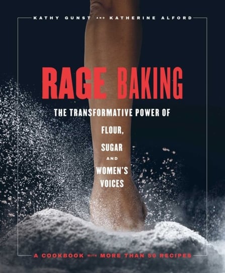 Rage Baking: The Transformative Power of Flour, Fury, and Womens Voices Katherine Alford, Kathy Gunst
