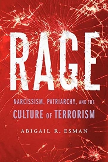 Rage Narcissism, Patriarchy, and the Culture of Terrorism Abigail R Esman