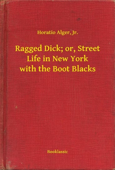 Ragged Dick; or, Street Life in New York with the Boot Blacks Alger Horatio Jr.