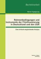 Rahmenbedingungen und Instrumente der Filmfinanzierung in Deutschland und den USA: Eine kritisch-vergleichende Analyse Vogelgesang Marlon