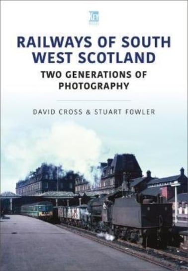 Railways of South West Scotland: Two Generations of Photography Stuart Fowler
